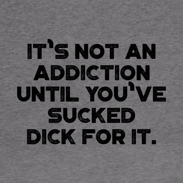 It's Not An Addiction Until You've Sucked Dick For It Funny by truffela